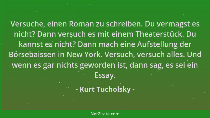 Kurt Tucholsky - Versuche, einen Roman zu schreiben. Du vermagst es nicht? Dann versuch es mit einem Theaterstück. Du kanns...