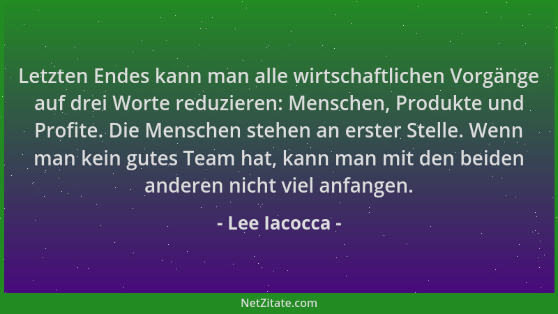 Lee Iacocca - Letzten Endes kann man alle wirtschaftlichen Vorgänge auf drei Worte reduzieren: Menschen, Produkte und Profi...