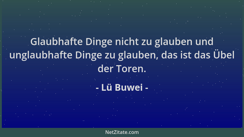 Lü Buwei - Glaubhafte Dinge nicht zu glauben und unglaubhafte Dinge zu glauben, das ist das Übel der Toren....