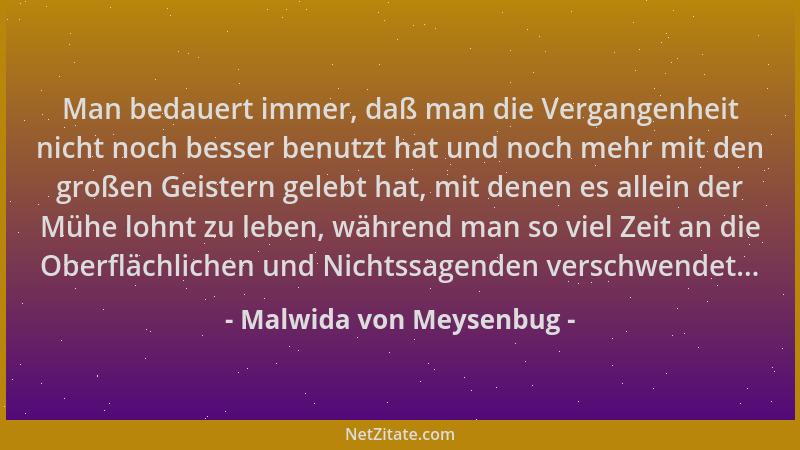 Malwida von Meysenbug - Man bedauert immer, daß man die Vergangenheit nicht noch besser benutzt hat und noch mehr mit den g...