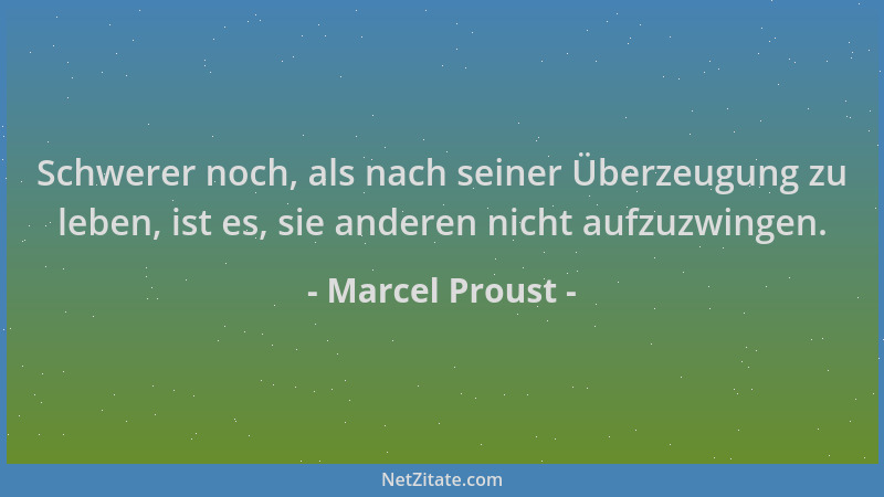 Marcel Proust - Schwerer noch, als nach seiner Überzeugung zu leben, ist es, sie anderen nicht aufzuzwingen....