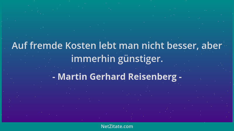 Martin Gerhard Reisenberg - Auf fremde Kosten lebt man nicht besser, aber immerhin günstiger....