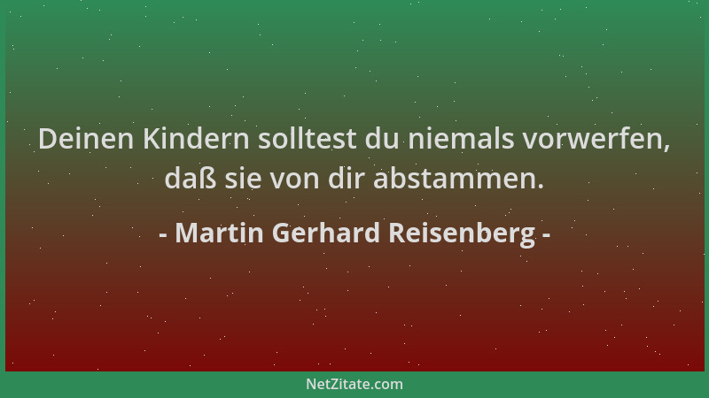 Martin Gerhard Reisenberg - Deinen Kindern solltest du niemals vorwerfen, daß sie von dir abstammen....