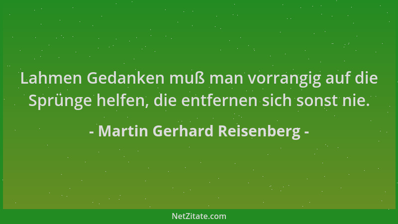 Martin Gerhard Reisenberg - Lahmen Gedanken muß man vorrangig auf die Sprünge helfen, die entfernen sich sonst nie....