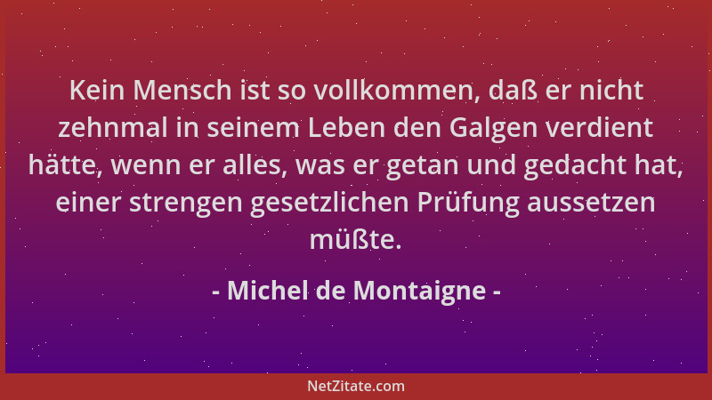 Michel de Montaigne - Kein Mensch ist so vollkommen, daß er nicht zehnmal in seinem Leben den Galgen verdient hätte, wenn e...