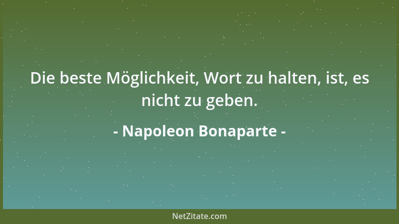 Napoleon Bonaparte - Die beste Möglichkeit, Wort zu halten, ist, es nicht zu geben....