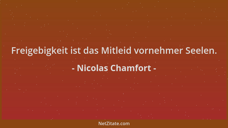 Nicolas Chamfort - Freigebigkeit ist das Mitleid vornehmer Seelen....