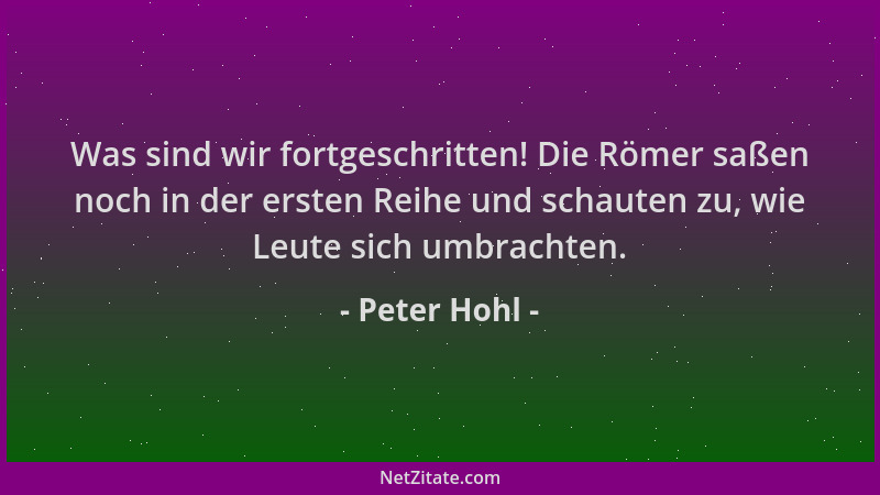 Peter Hohl - Was sind wir fortgeschritten! Die Römer saßen noch in der ersten Reihe und schauten zu, wie Leute sich umbrach...