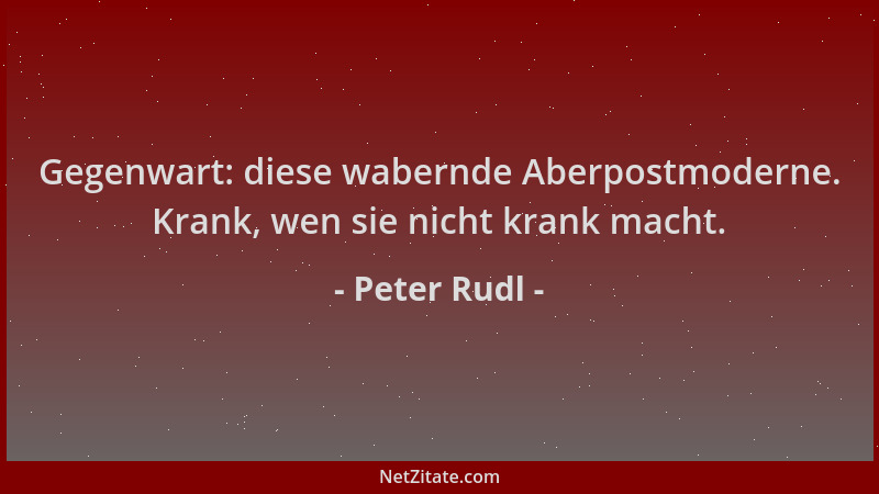 Peter Rudl - Gegenwart: diese wabernde Aberpostmoderne. Krank, wen sie nicht krank macht....