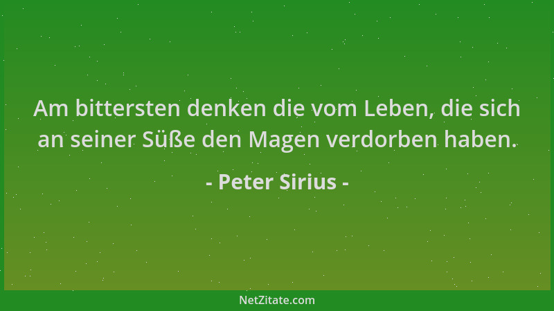 Peter Sirius - Am bittersten denken die vom Leben, die sich an seiner Süße den Magen verdorben haben....