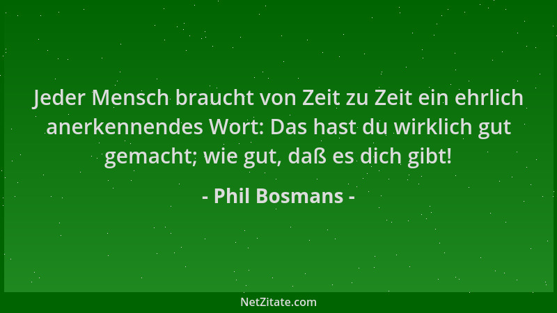 Phil Bosmans - Jeder Mensch braucht von Zeit zu Zeit ein ehrlich anerkennendes Wort: Das hast du wirklich gut gemacht; wie...