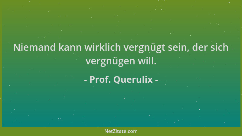 Prof. Querulix - Niemand kann wirklich vergnügt sein, der sich vergnügen will....