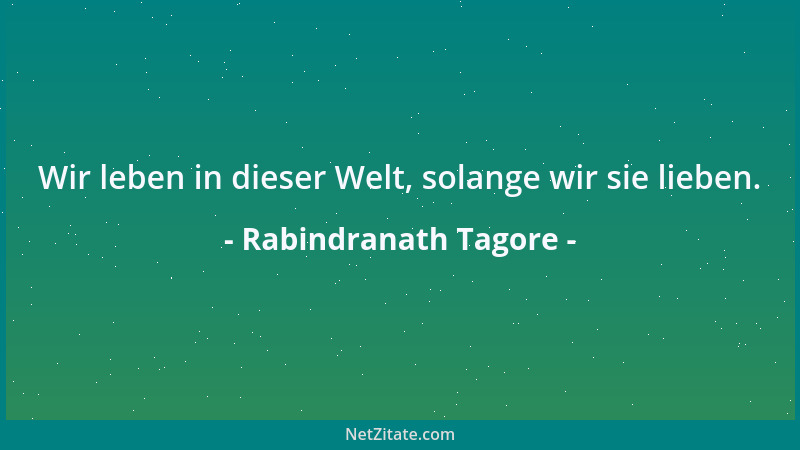 Rabindranath Tagore - Wir leben in dieser Welt, solange wir sie lieben....