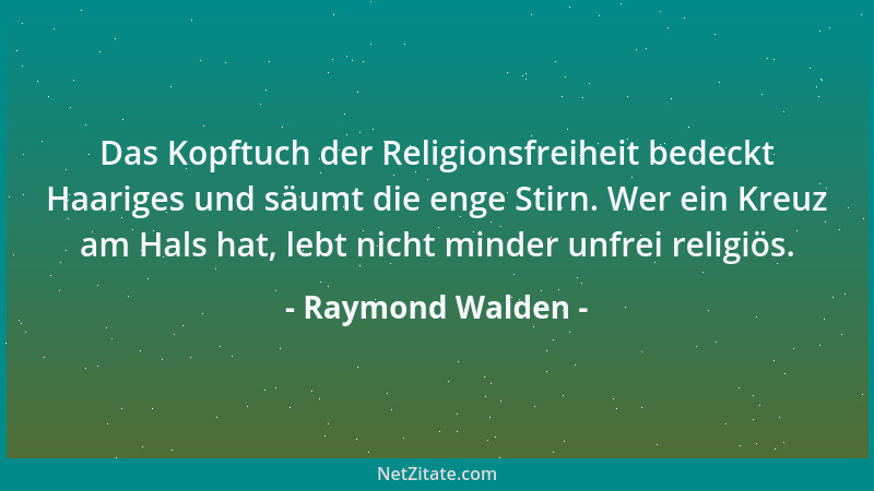 Raymond Walden - Das Kopftuch der Religionsfreiheit bedeckt Haariges und säumt die enge Stirn. Wer ein Kreuz am Hals hat, l...