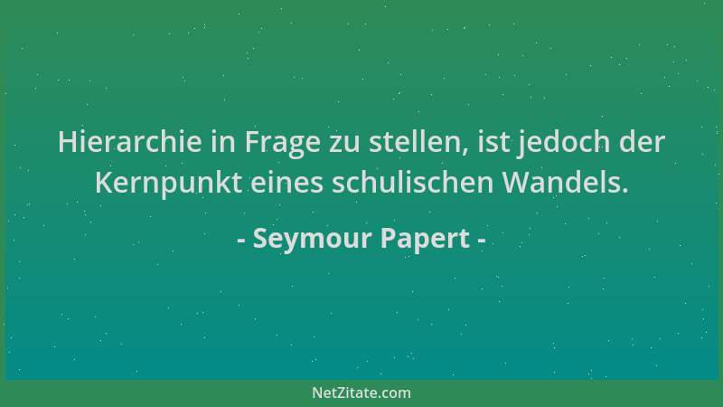 Seymour Papert - Hierarchie in Frage zu stellen, ist jedoch der Kernpunkt eines schulischen Wandels....