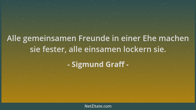 Sigmund Graff - Alle gemeinsamen Freunde in einer Ehe machen sie fester, alle einsamen lockern sie....