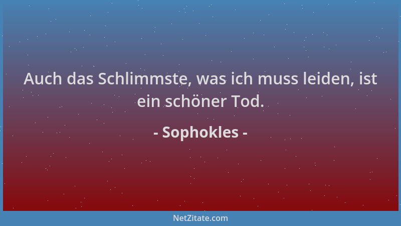 Sophokles - Auch das Schlimmste, was ich muss leiden, ist ein schöner Tod....