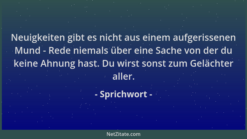 Sprichwort - Neuigkeiten gibt es nicht aus einem aufgerissenen Mund - Rede niemals über eine Sache von der du keine Ahnung...