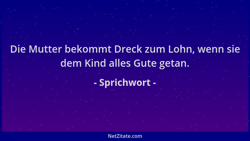 Sprichwort - Die Mutter bekommt Dreck zum Lohn, wenn sie dem Kind alles Gute getan....
