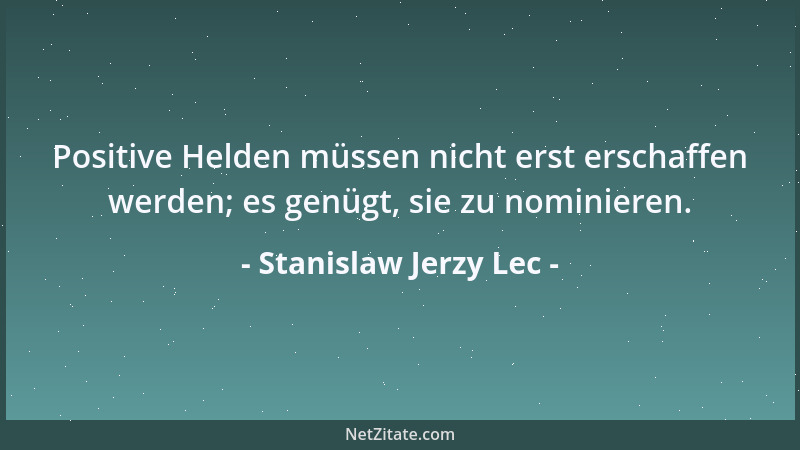 Stanislaw Jerzy Lec - Positive Helden müssen nicht erst erschaffen werden; es genügt, sie zu nominieren....