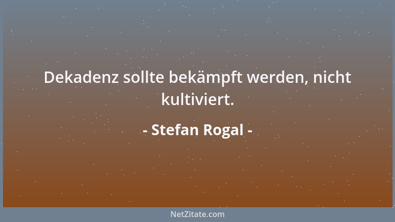 Stefan Rogal - Dekadenz sollte bekämpft werden, nicht kultiviert....