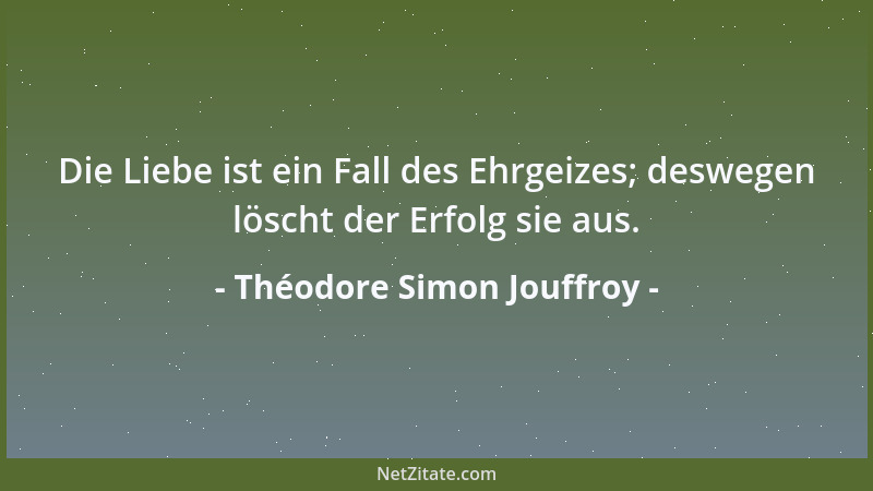 Théodore Simon Jouffroy - Die Liebe ist ein Fall des Ehrgeizes; deswegen löscht der Erfolg sie aus....
