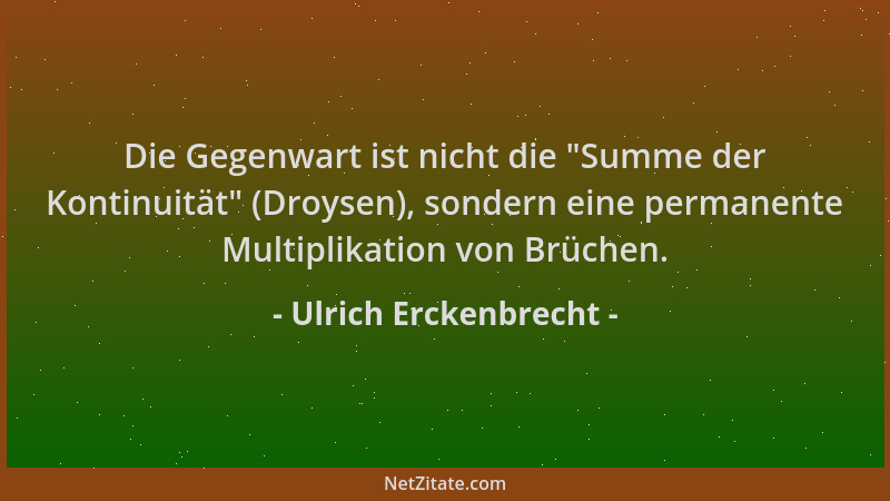 Ulrich Erckenbrecht - Die Gegenwart ist nicht die  "Summe der Kontinuität " (Droysen), sondern eine permanente Multiplikation...