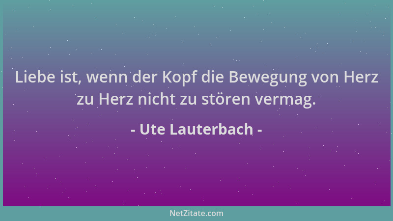 Ute Lauterbach - Liebe ist, wenn der Kopf die Bewegung von Herz zu Herz nicht zu stören vermag....