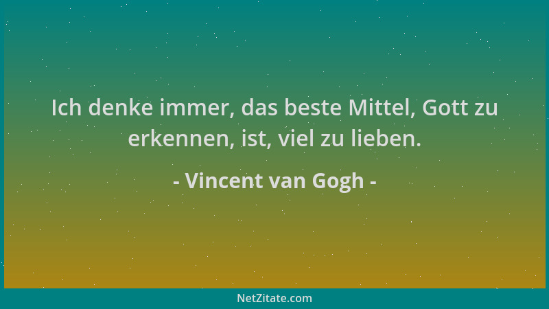 Vincent van Gogh - Ich denke immer, das beste Mittel, Gott zu erkennen, ist, viel zu lieben....