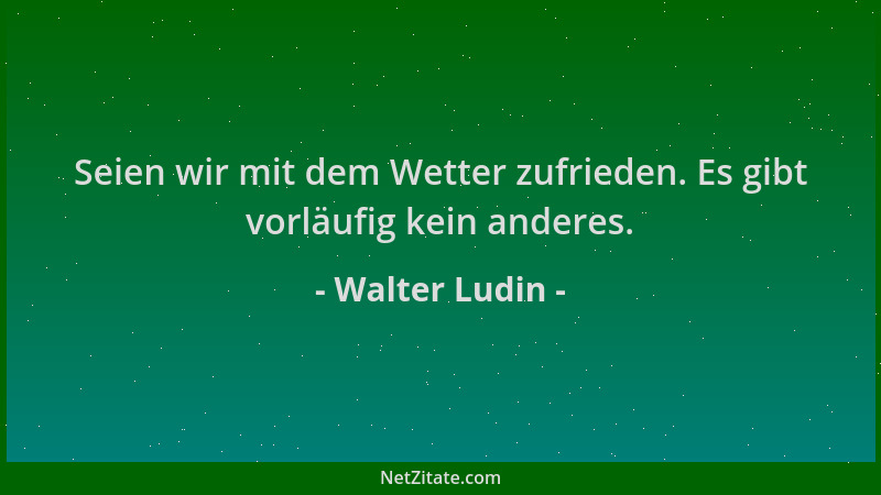 Walter Ludin - Seien wir mit dem Wetter zufrieden. Es gibt vorläufig kein anderes....