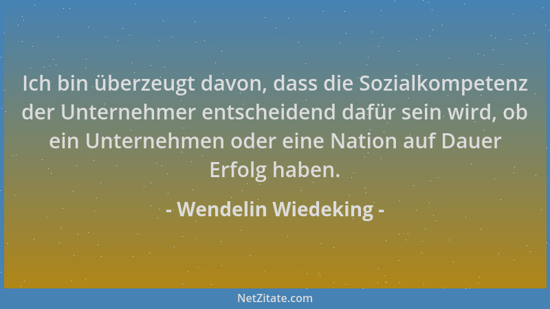 Wendelin Wiedeking - Ich bin überzeugt davon, dass die Sozialkompetenz der Unternehmer entscheidend dafür sein wird, ob ein...