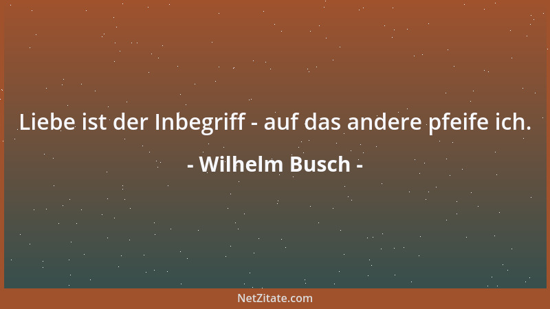 Wilhelm Busch - Liebe ist der Inbegriff - auf das andere pfeife ich....