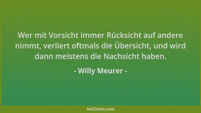 Willy Meurer - Wer mit Vorsicht immer Rücksicht auf andere nimmt, verliert oftmals die Übersicht, und wird dann meistens di...