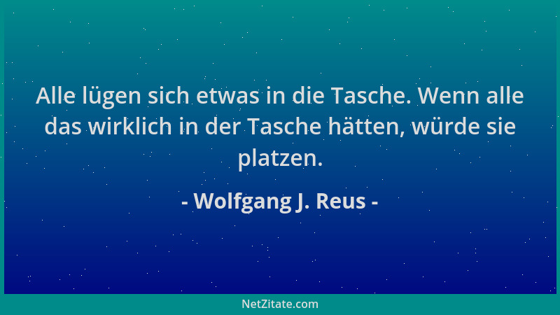 Wolfgang J. Reus - Alle lügen sich etwas in die Tasche. Wenn alle das wirklich in der Tasche hätten, würde sie platzen....