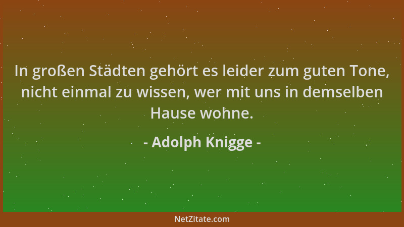 Adolph Knigge - In großen Städten gehört es leider zum guten Tone, nicht einmal zu wissen, wer mit uns in demselben Hause w...