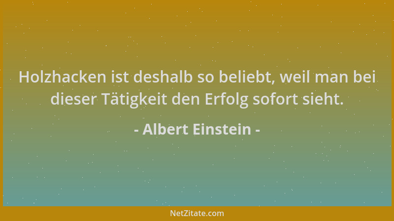 Albert Einstein - Holzhacken ist deshalb so beliebt, weil man bei dieser Tätigkeit den Erfolg sofort sieht....