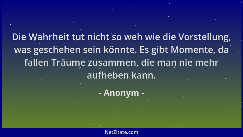 Anonym - Die Wahrheit tut nicht so weh wie die Vorstellung, was geschehen sein könnte. Es gibt Momente, da fallen Träume zu...