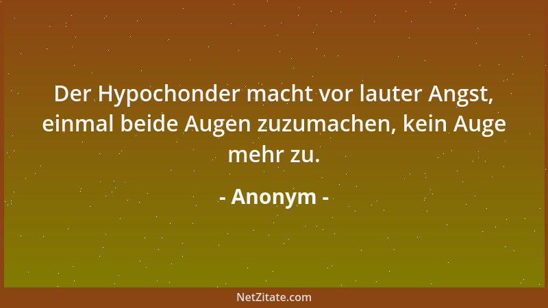 Anonym - Der Hypochonder macht vor lauter Angst, einmal beide Augen zuzumachen, kein Auge mehr zu....