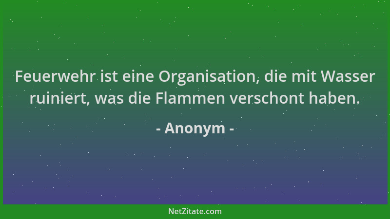 Anonym - Feuerwehr ist eine Organisation, die mit Wasser ruiniert, was die Flammen verschont haben....