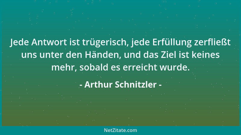 Arthur Schnitzler - Jede Antwort ist trügerisch, jede Erfüllung zerfließt uns unter den Händen, und das Ziel ist keines meh...