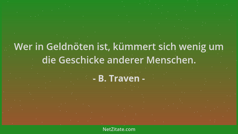 B. Traven - Wer in Geldnöten ist, kümmert sich wenig um die Geschicke anderer Menschen....