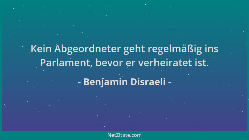 Benjamin Disraeli - Kein Abgeordneter geht regelmäßig ins Parlament, bevor er verheiratet ist....