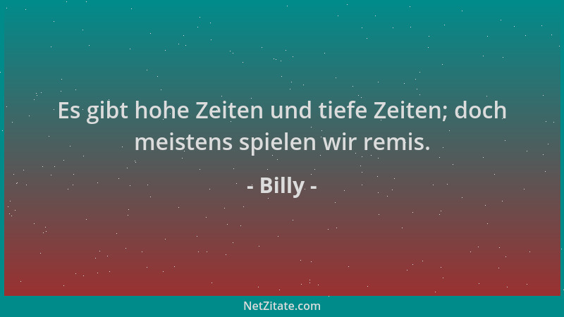 Billy - Es gibt hohe Zeiten und tiefe Zeiten; doch meistens spielen wir remis....