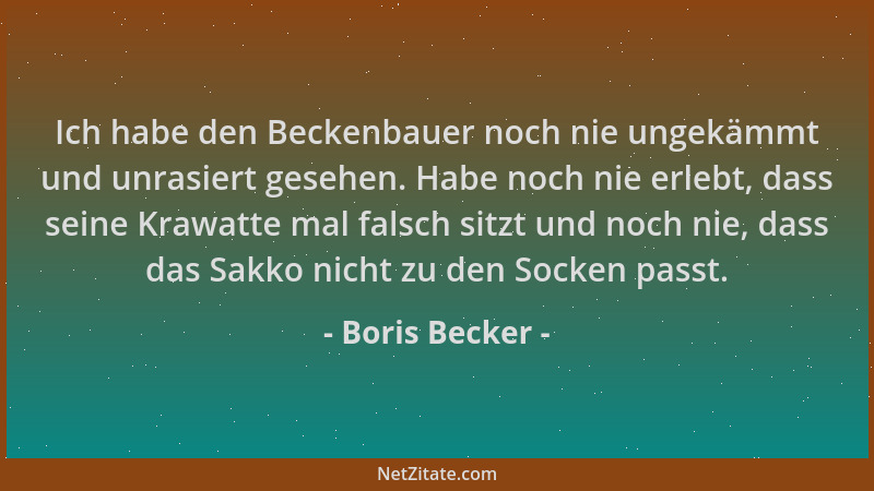 Boris Becker - Ich habe den Beckenbauer noch nie ungekämmt und unrasiert gesehen. Habe noch nie erlebt, dass seine Krawatte...