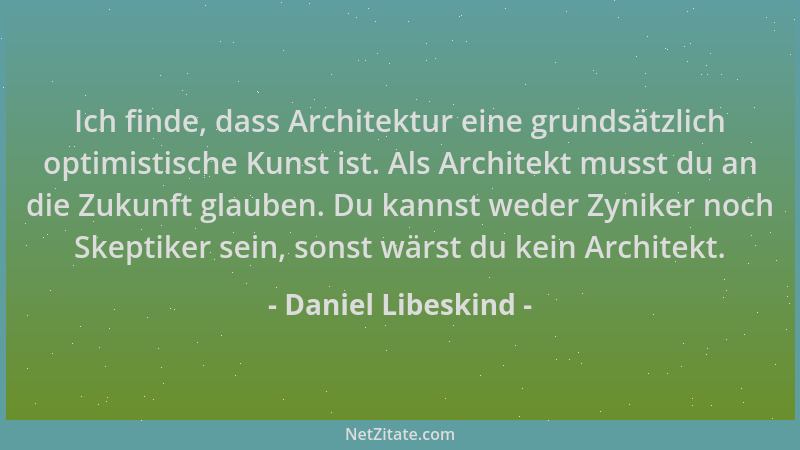 Daniel Libeskind - Ich finde, dass Architektur eine grundsätzlich optimistische Kunst ist. Als Architekt musst du an die Zu...
