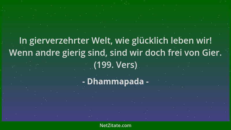Dhammapada - In gierverzehrter Welt, wie glücklich leben wir! Wenn andre gierig sind, sind wir doch frei von Gier. (199. Ve...