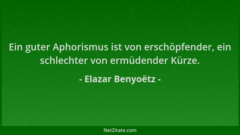 Elazar Benyoëtz - Ein guter Aphorismus ist von erschöpfender, ein schlechter von ermüdender Kürze....