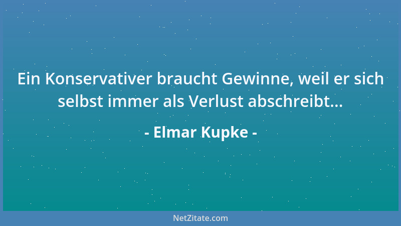 Elmar Kupke - Ein Konservativer braucht Gewinne, weil er sich selbst immer als Verlust abschreibt......