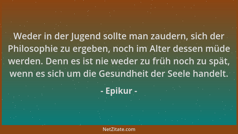 Epikur - Weder in der Jugend sollte man zaudern, sich der Philosophie zu ergeben, noch im Alter dessen müde werden. Denn es...