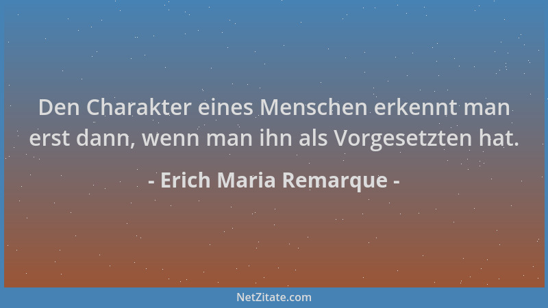 Erich Maria Remarque - Den Charakter eines Menschen erkennt man erst dann, wenn man ihn als Vorgesetzten hat....